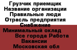 Грузчик-приемщик › Название организации ­ Правильные люди › Отрасль предприятия ­ Снабжение › Минимальный оклад ­ 26 000 - Все города Работа » Вакансии   . Московская обл.,Климовск г.